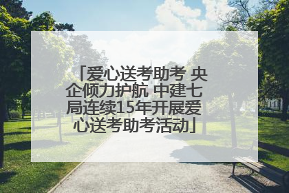 爱心送考助考 央企倾力护航 中建七局连续15年开展爱心送考助考活动