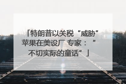 特朗普以关税“威胁”苹果在美设厂 专家：“不切实际的童话”