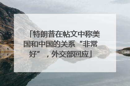 特朗普在帖文中称美国和中国的关系“非常好”，外交部回应
