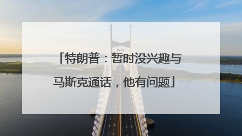 特朗普：暂时没兴趣与马斯克通话，他有问题