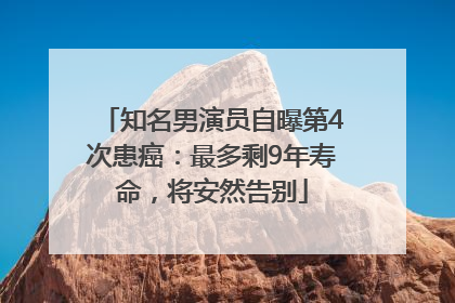 知名男演员自曝第4次患癌：最多剩9年寿命，将安然告别
