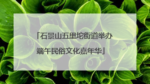 石景山五里坨街道举办端午民俗文化嘉年华