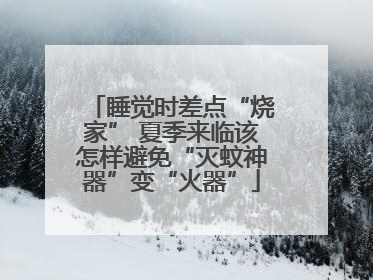 睡觉时差点“烧家” 夏季来临该怎样避免“灭蚊神器”变“火器”