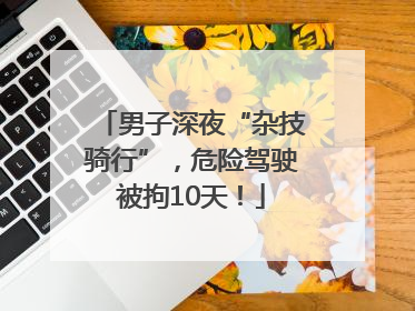 男子深夜“杂技骑行”，危险驾驶被拘10天！