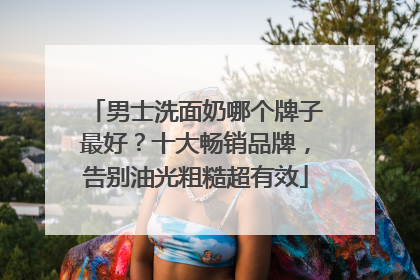 男士洗面奶哪个牌子最好？十大畅销品牌，告别油光粗糙超有效
