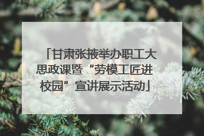 甘肃张掖举办职工大思政课暨“劳模工匠进校园”宣讲展示活动