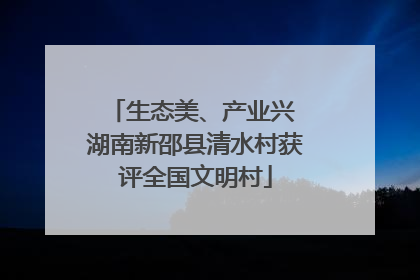 生态美、产业兴 湖南新邵县清水村获评全国文明村
