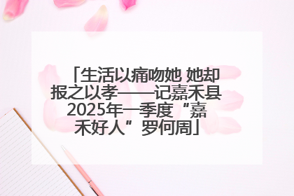 生活以痛吻她 她却报之以孝——记嘉禾县2025年一季度“嘉禾好人”罗何周