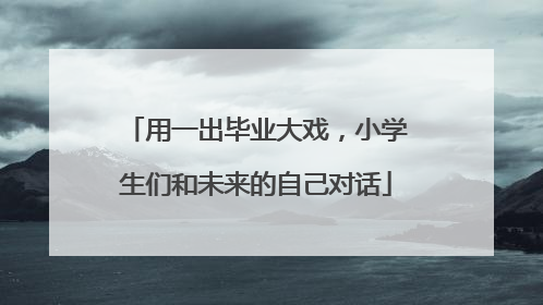 用一出毕业大戏，小学生们和未来的自己对话