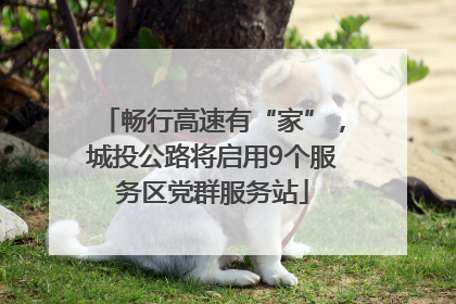 畅行高速有“家”，城投公路将启用9个服务区党群服务站