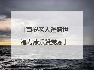 百岁老人逢盛世 福寿康乐赞党恩