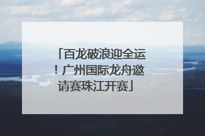 百龙破浪迎全运！广州国际龙舟邀请赛珠江开赛