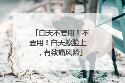 白天不要用！不要用！白天擦脸上，有致癌风险