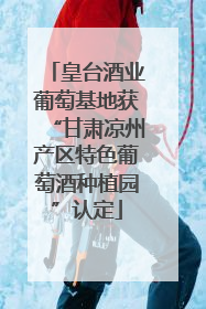 皇台酒业葡萄基地获“甘肃凉州产区特色葡萄酒种植园”认定