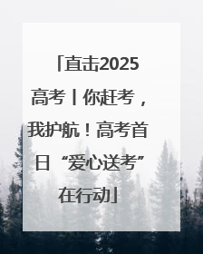 直击2025高考丨你赶考，我护航！高考首日“爱心送考”在行动