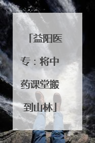 益阳医专：将中药课堂搬到山林
