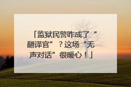 监狱民警咋成了“翻译官”？这场“无声对话”很暖心！