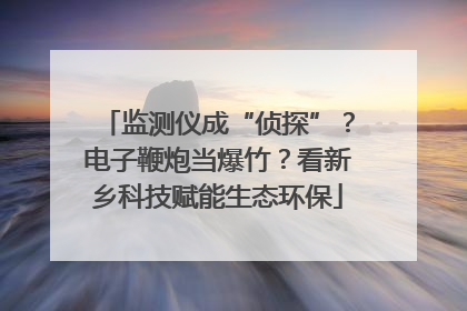监测仪成“侦探”？电子鞭炮当爆竹？看新乡科技赋能生态环保
