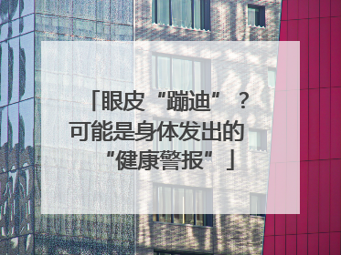 眼皮“蹦迪”？可能是身体发出的“健康警报”