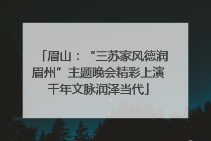 眉山：“三苏家风德润眉州”主题晚会精彩上演千年文脉润泽当代