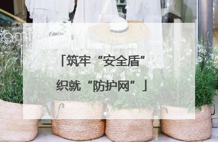 筑牢“安全盾” 织就“防护网”