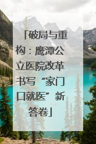 破局与重构：鹰潭公立医院改革书写“家门口就医”新答卷