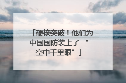 硬核突破！他们为中国国防装上了 “空中千里眼”