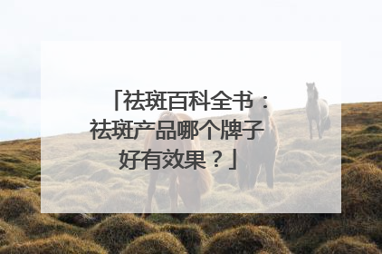 祛斑百科全书：祛斑产品哪个牌子好有效果？