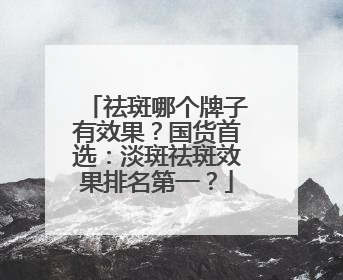 祛斑哪个牌子有效果？国货首选：淡斑祛斑效果排名第一？