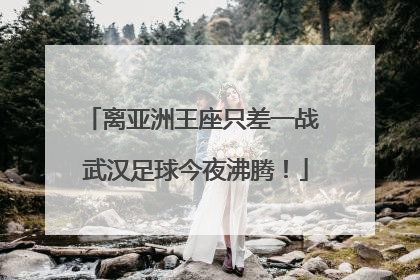 离亚洲王座只差一战 武汉足球今夜沸腾！