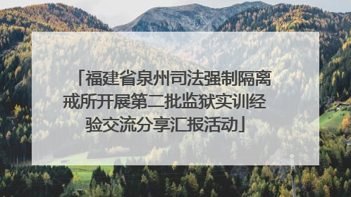 福建省泉州司法强制隔离戒所开展第二批监狱实训经验交流分享汇报活动