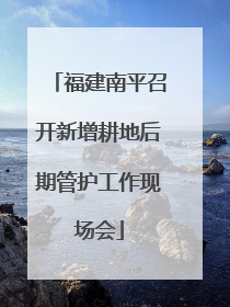 福建南平召开新增耕地后期管护工作现场会