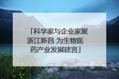 科学家与企业家聚浙江新昌 为生物医药产业发展建言