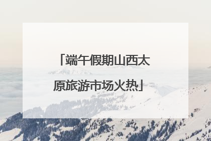 端午假期山西太原旅游市场火热