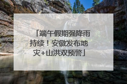 端午假期强降雨持续！安徽发布地灾+山洪双预警