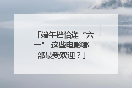 端午档恰逢“六一” 这些电影哪部最受欢迎？
