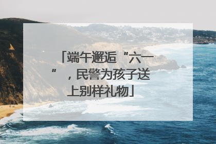 端午邂逅“六一”，民警为孩子送上别样礼物