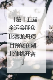 第十五届全运会群众比赛龙舟项目预赛在湖北仙桃开赛