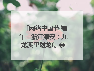 网络中国节·端午｜浙江淳安：九龙溪里划龙舟 亲子相伴端午游