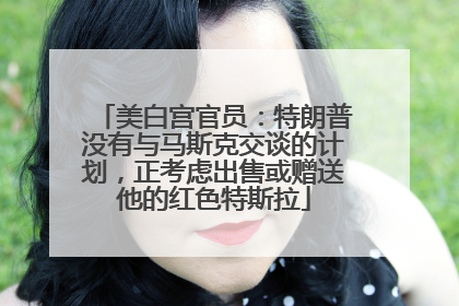 美白宫官员：特朗普没有与马斯克交谈的计划，正考虑出售或赠送他的红色特斯拉