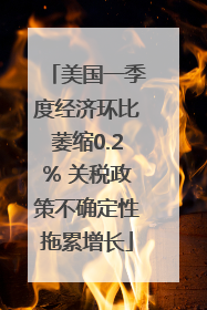 美国一季度经济环比萎缩0.2% 关税政策不确定性拖累增长