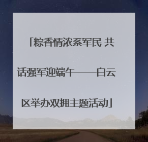粽香情浓系军民 共话强军迎端午——白云区举办双拥主题活动
