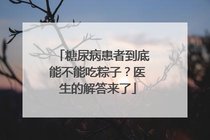糖尿病患者到底能不能吃粽子？医生的解答来了