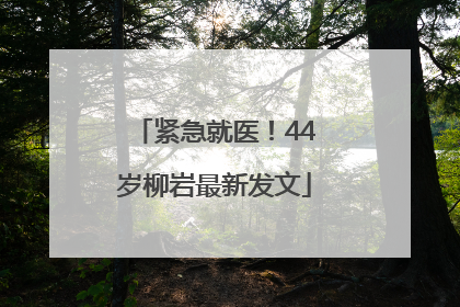 紧急就医！44岁柳岩最新发文