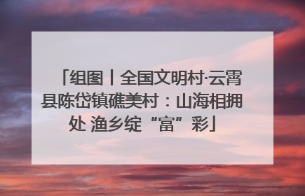 组图丨全国文明村·云霄县陈岱镇礁美村：山海相拥处 渔乡绽“富”彩