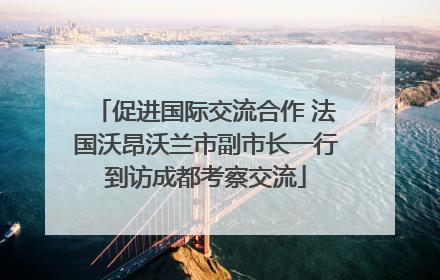 促进国际交流合作 法国沃昂沃兰市副市长一行到访成都考察交流