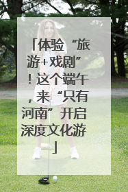 体验“旅游+戏剧”！这个端午，来“只有河南”开启深度文化游