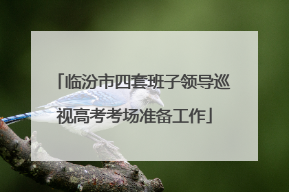 临汾市四套班子领导巡视高考考场准备工作