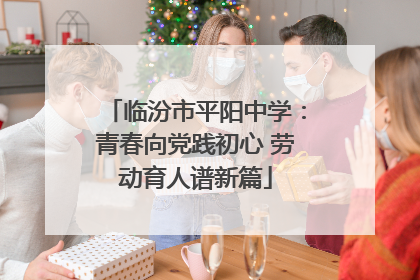 临汾市平阳中学：青春向党践初心 劳动育人谱新篇