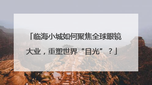 临海小城如何聚焦全球眼镜大业，重塑世界“目光”？